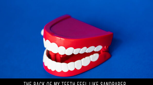 The back of my teeth feel like sandpaper