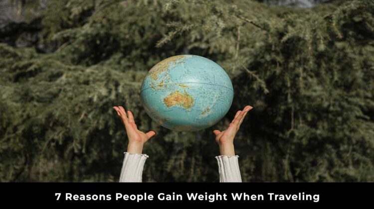 7 Reasons People Gain Weight When Traveling